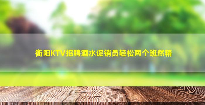 衡阳KTV招聘酒水促销员轻松两个班然精