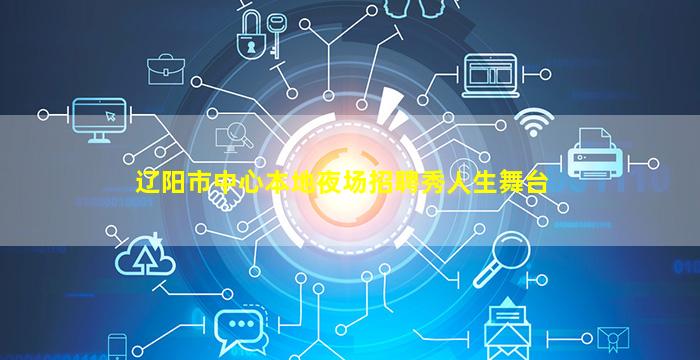 辽阳市中心本地夜场招聘秀人生舞台