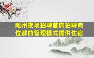 随州夜场招聘首席招聘岗位都的管理模式提供住宿